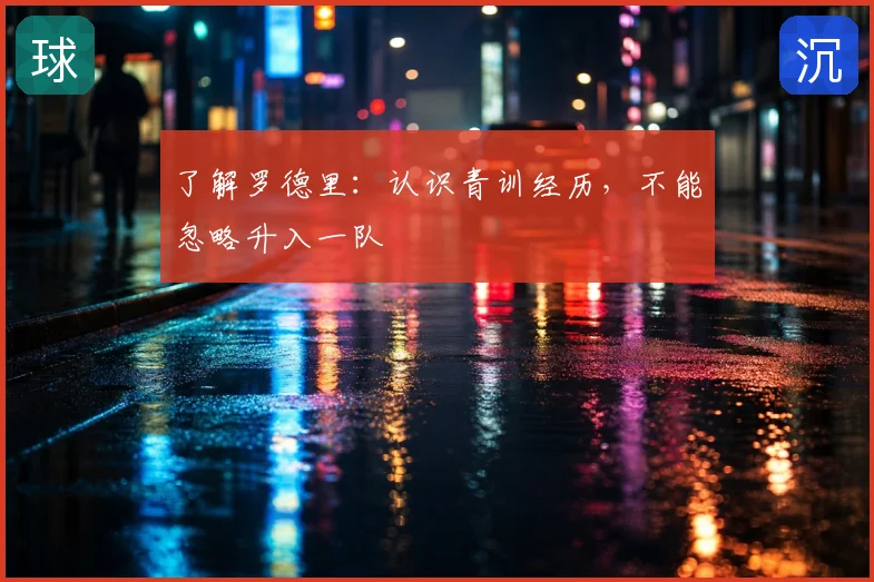 了解罗德里：认识青训经历，不能忽略升入一队