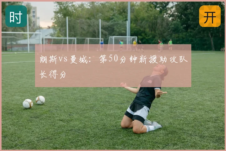 朗斯vs曼城:第50分钟新援助攻队长得分