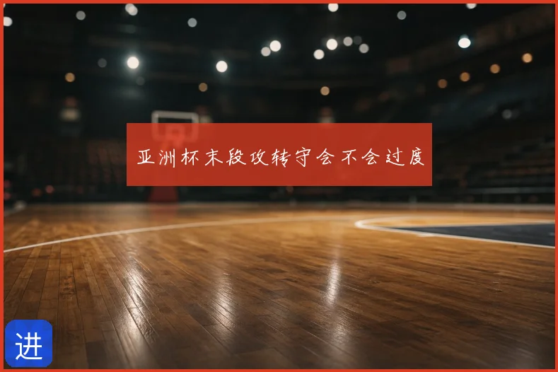 亚洲杯末段攻转守会不会过度