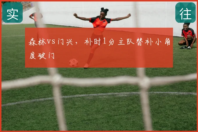 森林vs门兴，补时1分主队替补小角度破门