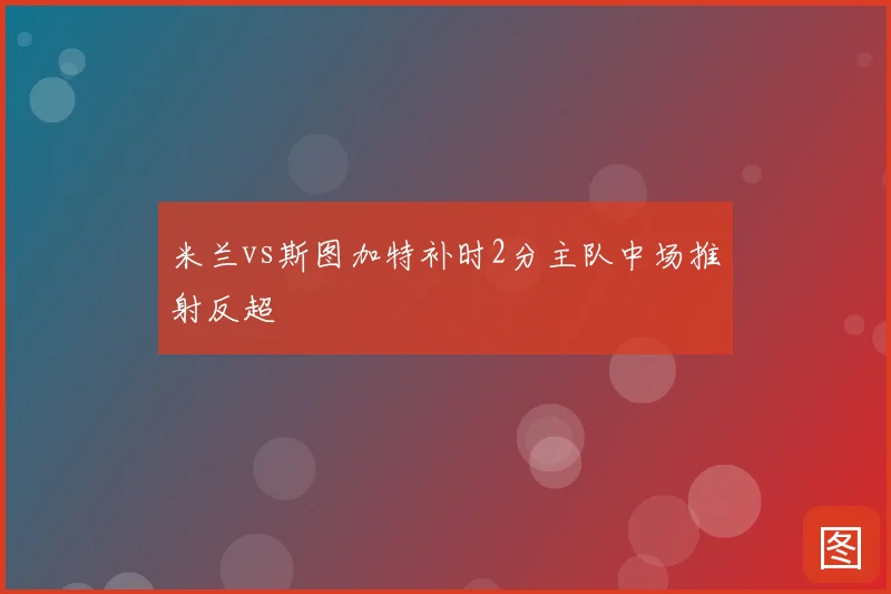 米兰vs斯图加特补时2分主队中场推射反超